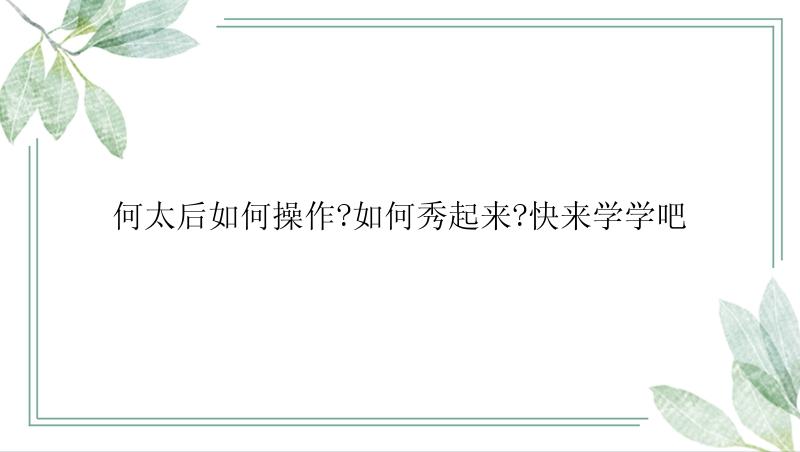 何太后如何操作?如何秀起来?快来学学吧