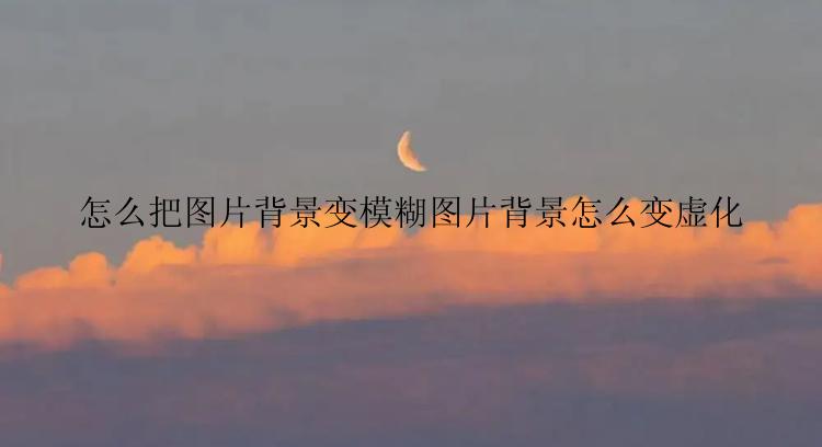 怎么把图片背景变模糊图片背景怎么变虚化