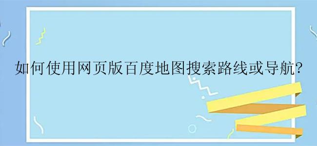 如何使用网页版百度地图搜索路线或导航?