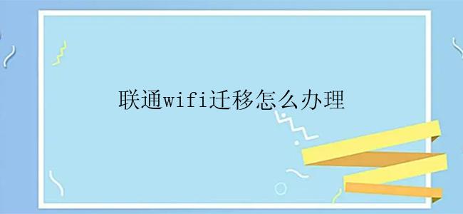 联通wifi迁移怎么办理