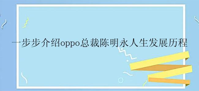 一步步介绍oppo总裁陈明永人生发展历程