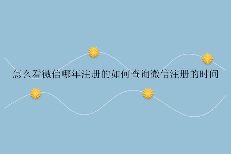怎么看微信哪年注册的如何查询微信注册的时间