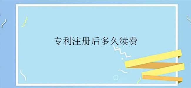 专利注册后多久续费