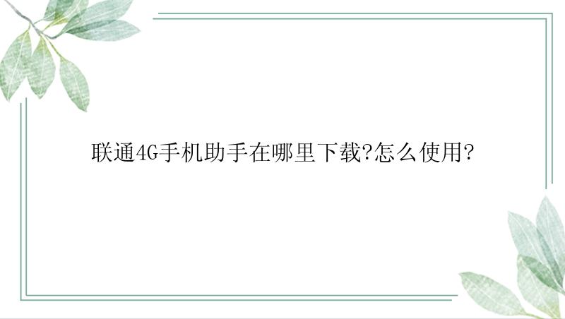 联通4G手机助手在哪里下载?怎么使用?