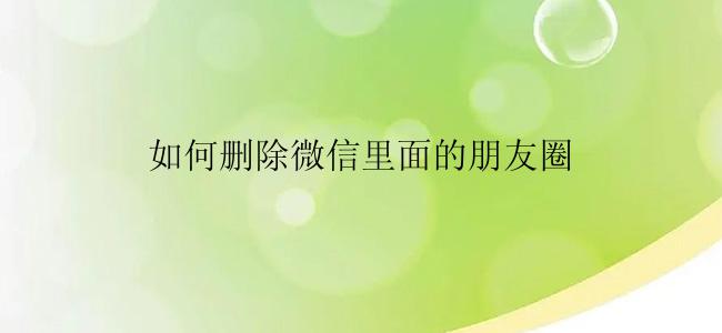 如何删除微信里面的朋友圈