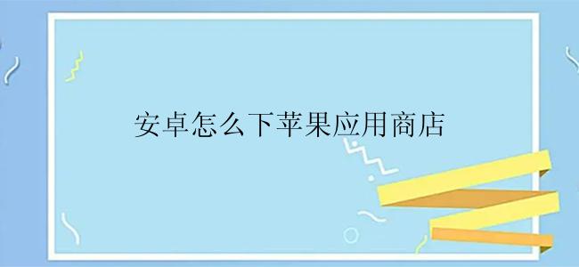 安卓怎么下苹果应用商店