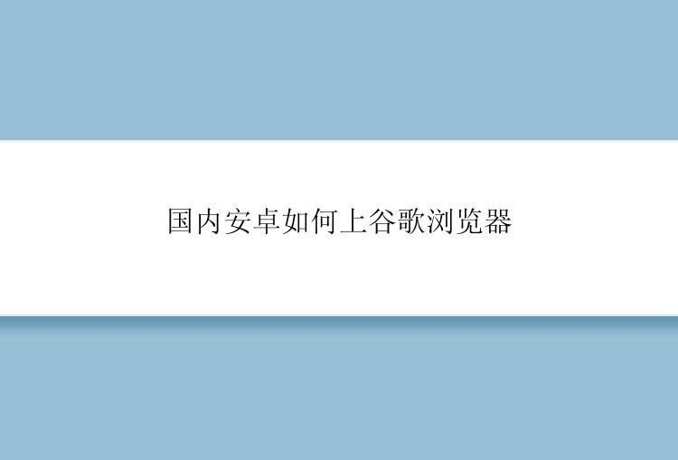 国内安卓如何上谷歌浏览器