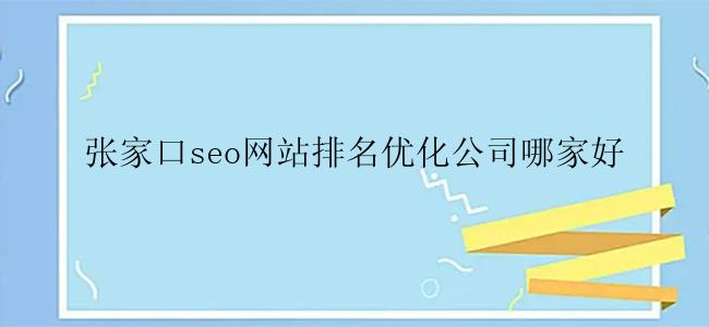 张家口seo网站排名优化公司哪家好