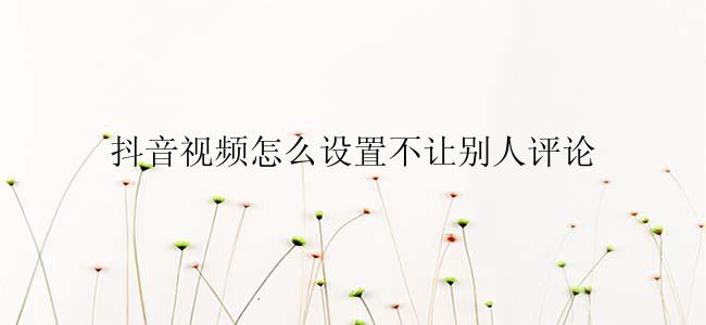 抖音视频怎么设置不让别人评论