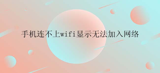 手机连不上wifi显示无法加入网络