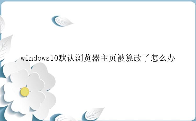 windows10默认浏览器主页被篡改了怎么办