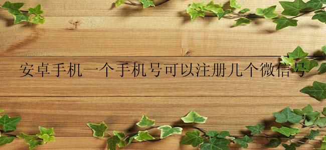 安卓手机一个手机号可以注册几个微信号