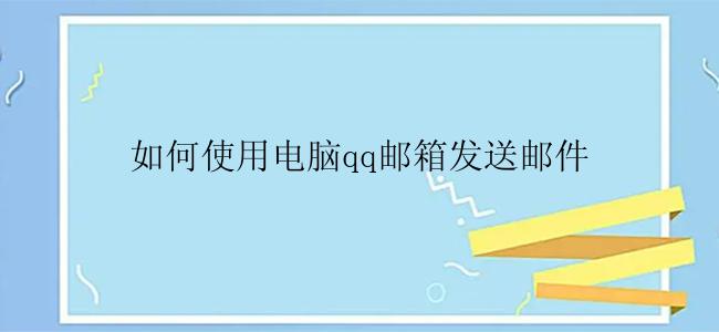 如何使用电脑qq邮箱发送邮件