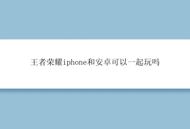 王者荣耀iphone和安卓可以一起玩吗