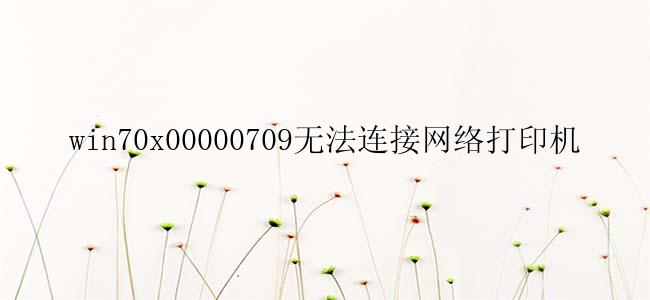 win70x00000709无法连接网络打印机