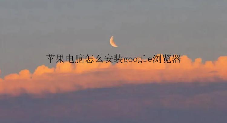 苹果电脑怎么安装google浏览器