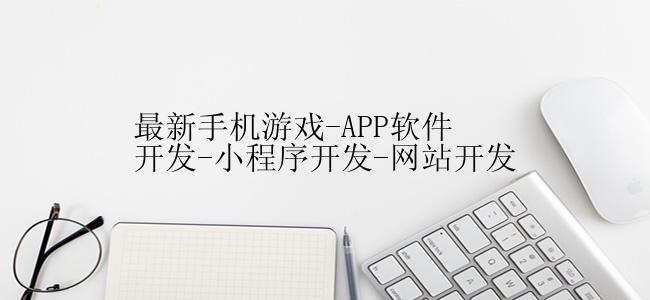 最新手机游戏-APP软件开发-小程序开发-网站开发