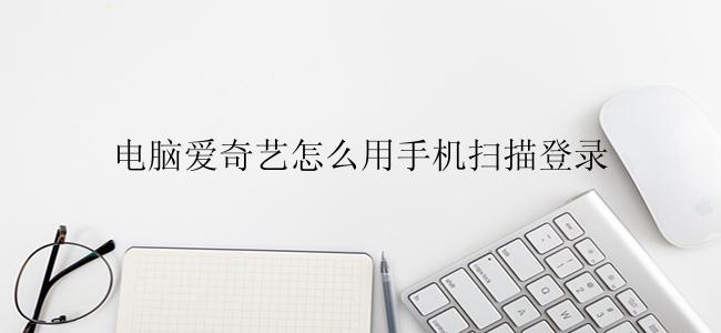 电脑爱奇艺怎么用手机扫描登录