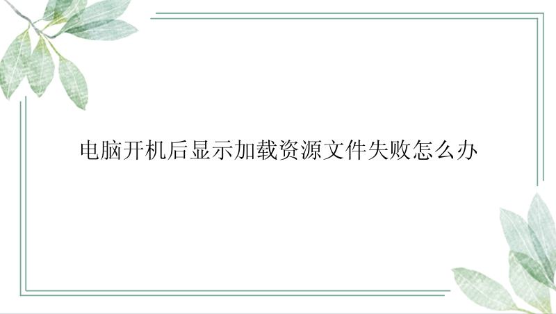 电脑开机后显示加载资源文件失败怎么办