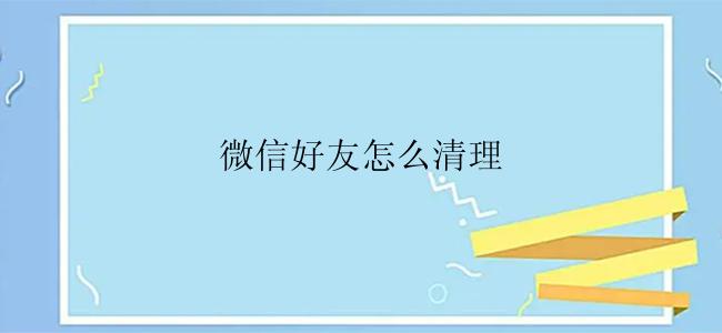 微信好友怎么清理？