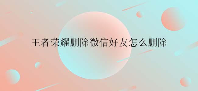 王者荣耀删除微信好友怎么删除
