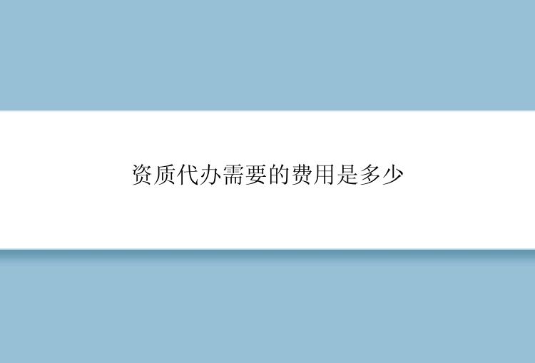 资质代办需要的费用是多少