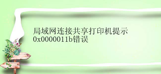 局域网连接共享打印机提示0x0000011b错误