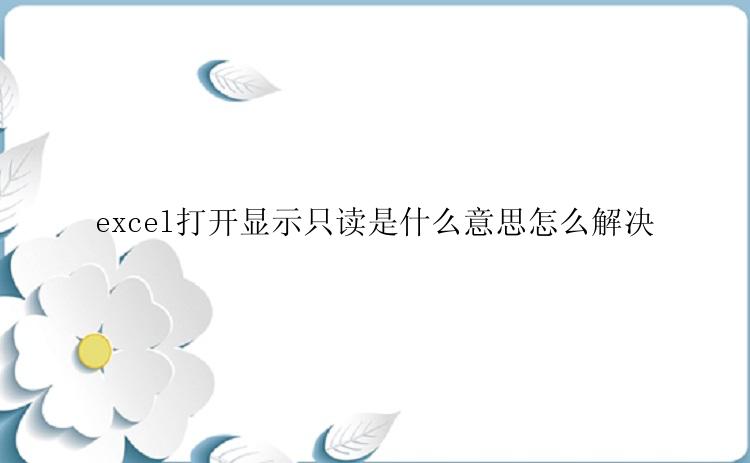 excel打开显示只读是什么意思怎么解决