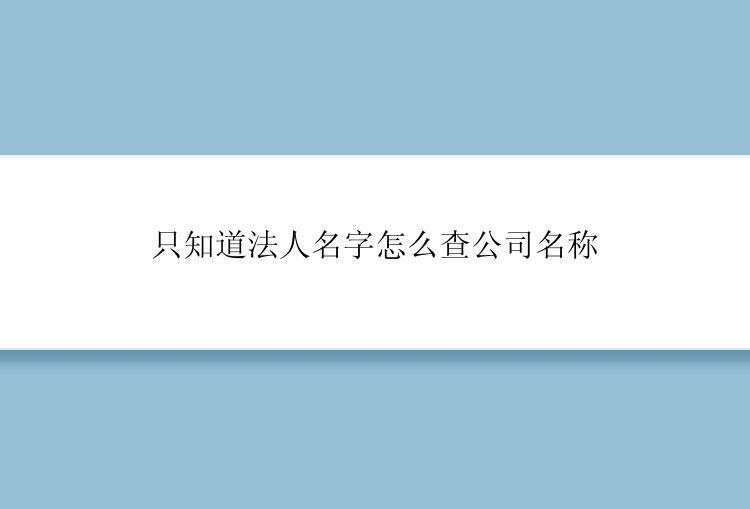 只知道法人名字怎么查公司名称