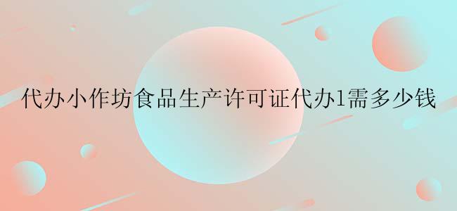 代办小作坊食品生产许可证代办l需多少钱