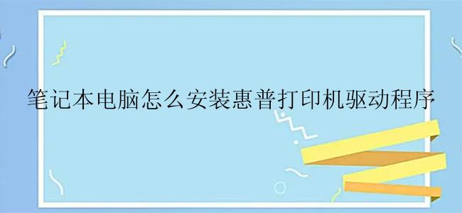 笔记本电脑怎么安装惠普打印机驱动程序？