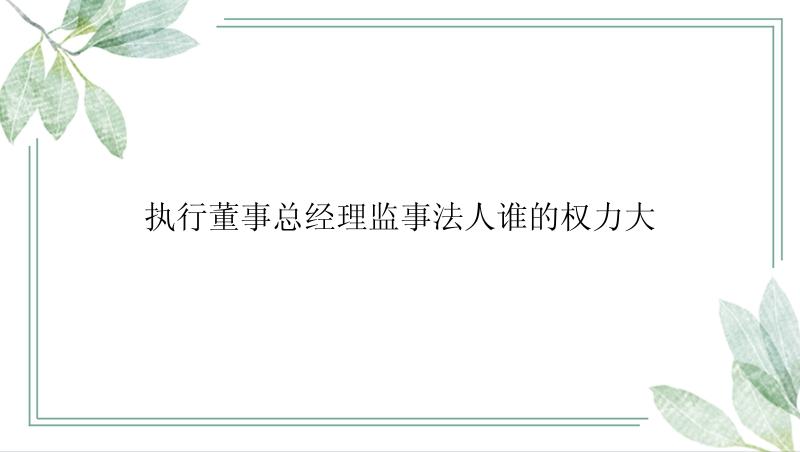 执行董事总经理监事法人谁的权力大