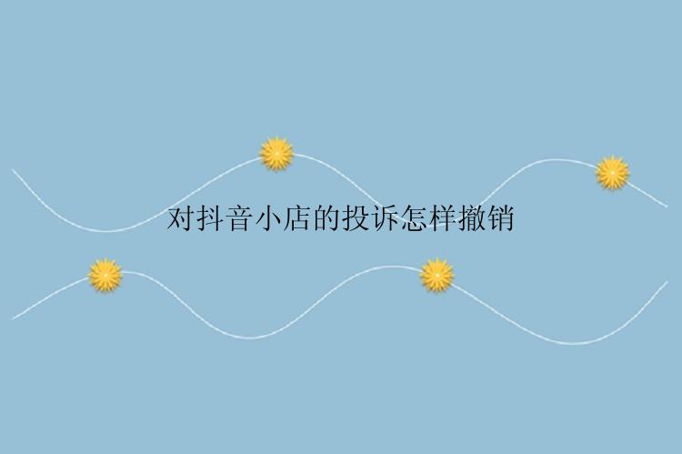 对抖音小店的投诉怎样撤销