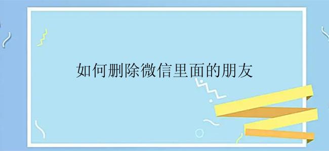 如何删除微信里面的朋友