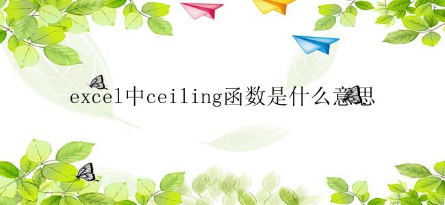 excel中ceiling函数是什么意思