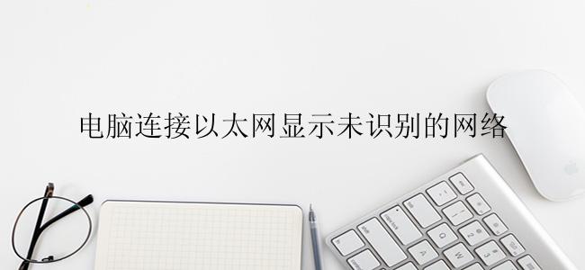 电脑连接以太网显示未识别的网络怎么办？