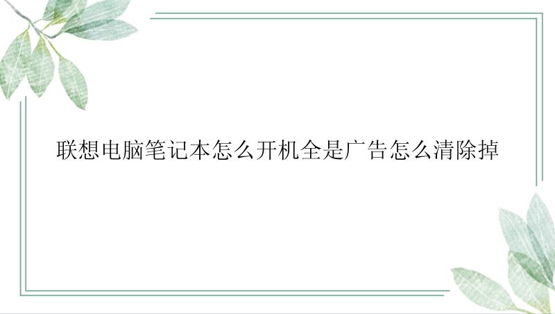 联想电脑笔记本怎么开机全是广告怎么清除掉