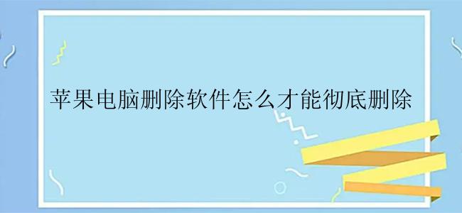 苹果电脑删除软件怎么才能彻底删除