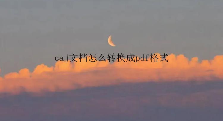 caj文档怎么转换成pdf格式