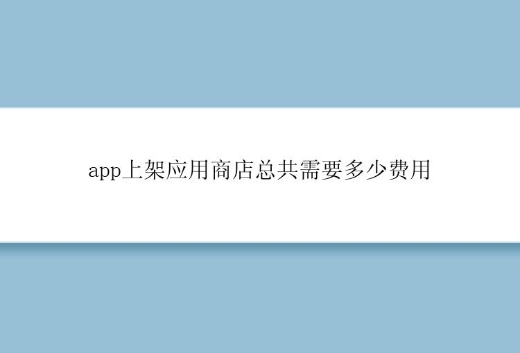 app上架应用商店总共需要多少费用