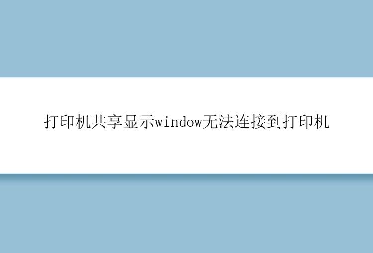 打印机共享显示window无法连接到打印机