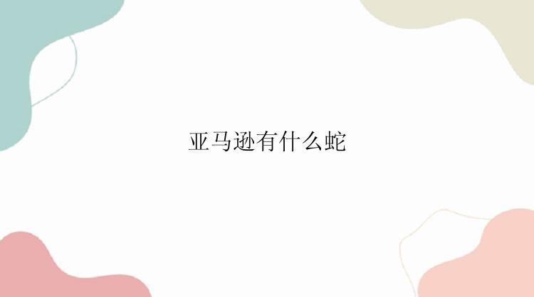 亚马逊有什么蛇？