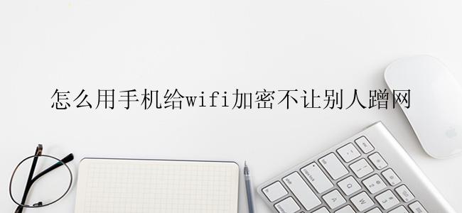 怎么用手机给wifi加密不让别人蹭网