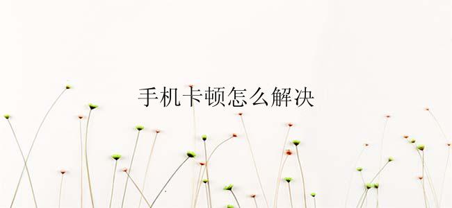 手机卡顿怎么解决