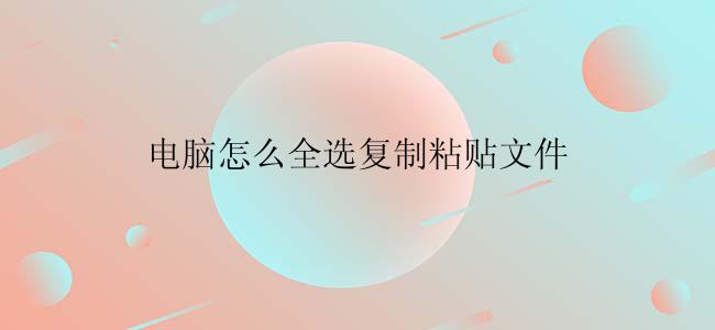 电脑怎么全选复制粘贴文件