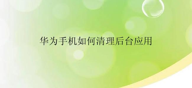 华为手机如何清理后台应用