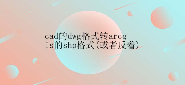 cad的dwg格式转arcgis的shp格式(或者反着)