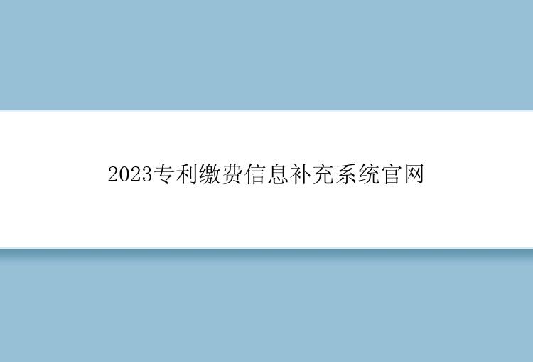 2023专利缴费信息补充系统官网