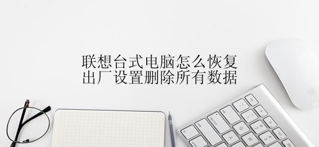 联想台式电脑怎么恢复出厂设置删除所有数据
