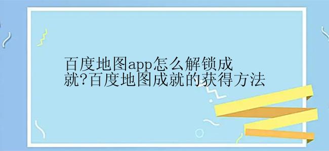 百度地图app怎么解锁成就?百度地图成就的获得方法